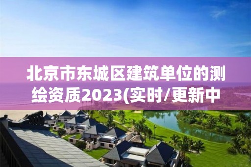 北京市東城區(qū)建筑單位的測(cè)繪資質(zhì)2023(實(shí)時(shí)/更新中)