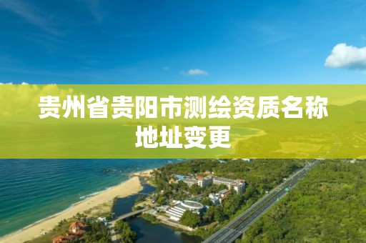 貴州省貴陽市測繪資質(zhì)名稱地址變更