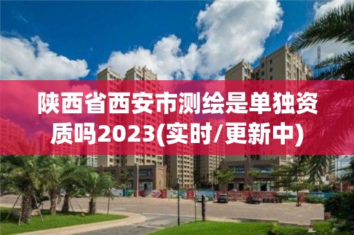 陜西省西安市測繪是單獨資質嗎2023(實時/更新中)