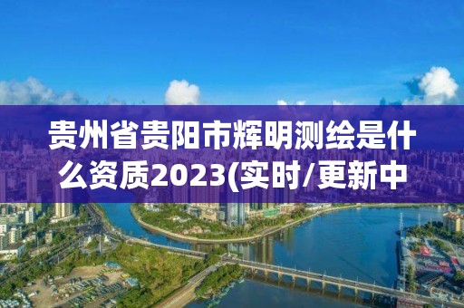 貴州省貴陽市輝明測繪是什么資質2023(實時/更新中)