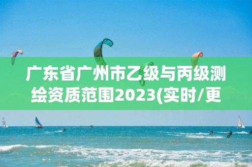 廣東省廣州市乙級與丙級測繪資質范圍2023(實時/更新中)