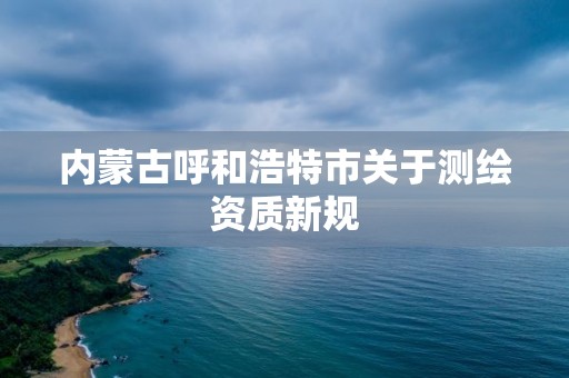 內蒙古呼和浩特市關于測繪資質新規