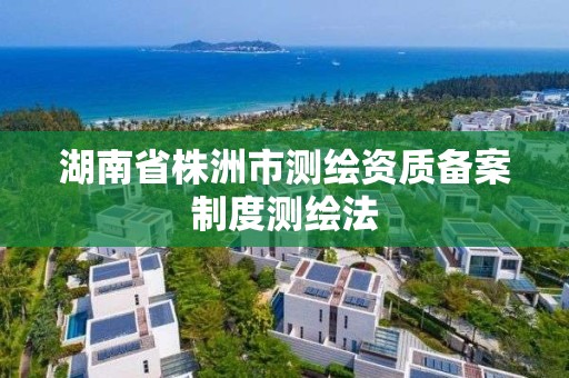 湖南省株洲市測繪資質備案制度測繪法