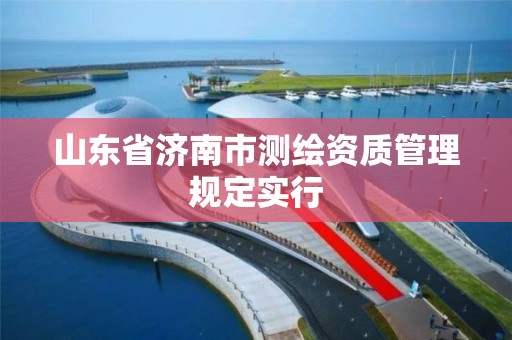 山東省濟南市測繪資質管理規定實行