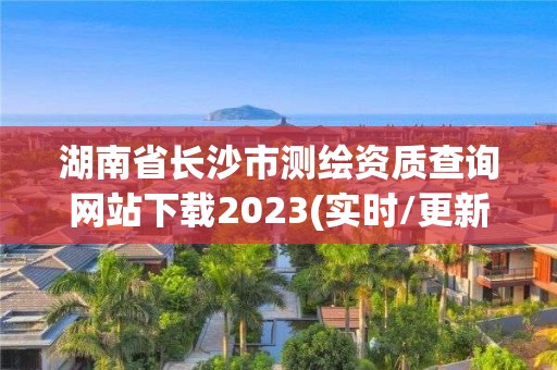 湖南省長沙市測繪資質(zhì)查詢網(wǎng)站下載2023(實(shí)時(shí)/更新中)