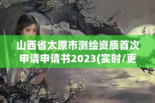 山西省太原市測繪資質(zhì)首次申請(qǐng)申請(qǐng)書2023(實(shí)時(shí)/更新中)