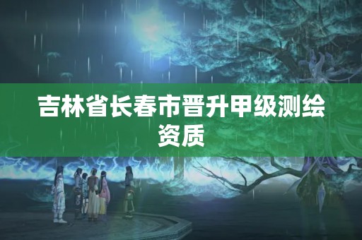 吉林省長(zhǎng)春市晉升甲級(jí)測(cè)繪資質(zhì)