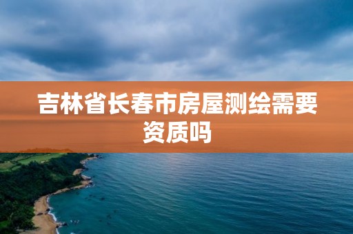 吉林省長春市房屋測繪需要資質嗎