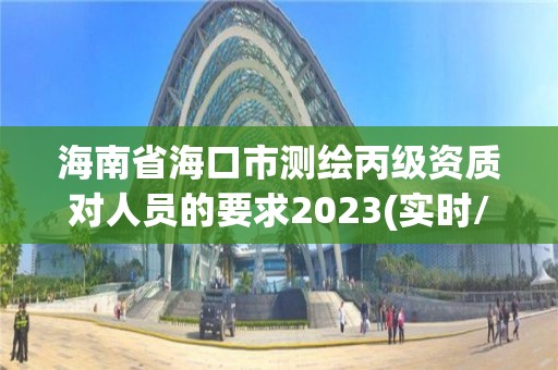 海南省海口市測繪丙級資質對人員的要求2023(實時/更新中)