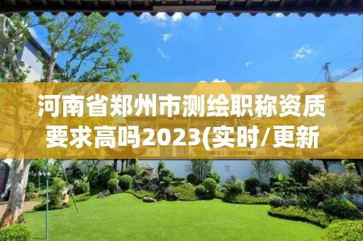 河南省鄭州市測繪職稱資質(zhì)要求高嗎2023(實時/更新中)