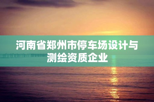 河南省鄭州市停車場設計與測繪資質企業