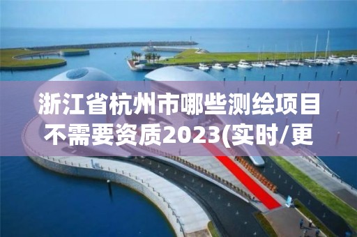 浙江省杭州市哪些測(cè)繪項(xiàng)目不需要資質(zhì)2023(實(shí)時(shí)/更新中)