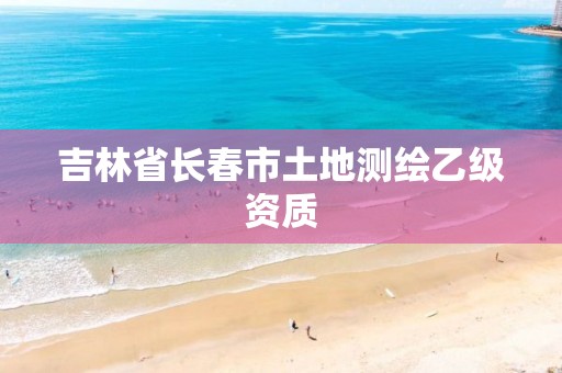 吉林省長春市土地測繪乙級資質(zhì)