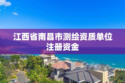 江西省南昌市測繪資質單位注冊資金