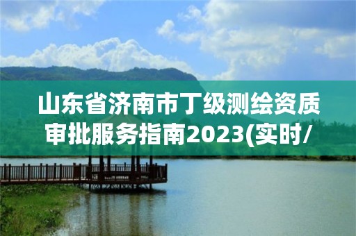 山東省濟南市丁級測繪資質審批服務指南2023(實時/更新中)