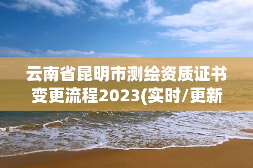 云南省昆明市測繪資質證書變更流程2023(實時/更新中)