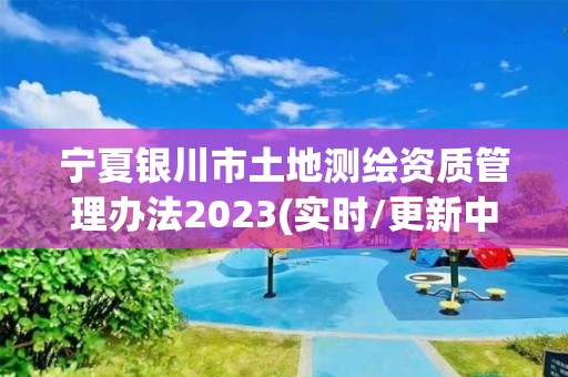 寧夏銀川市土地測繪資質管理辦法2023(實時/更新中)