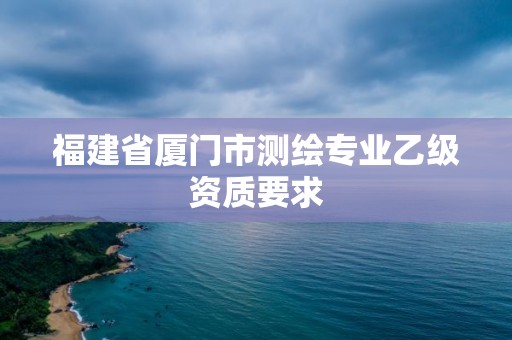 福建省廈門(mén)市測(cè)繪專(zhuān)業(yè)乙級(jí)資質(zhì)要求