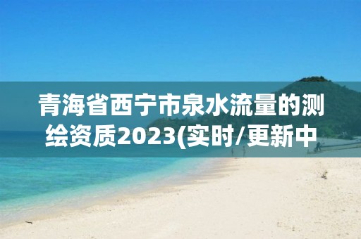 青海省西寧市泉水流量的測繪資質2023(實時/更新中)