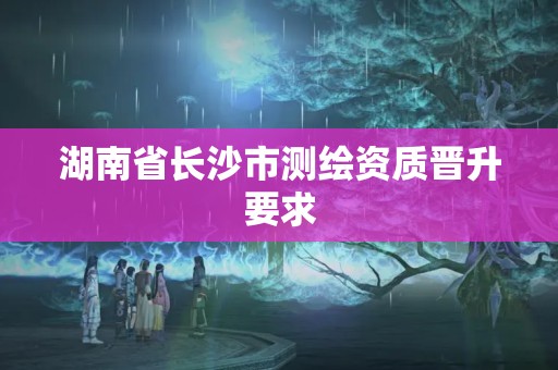 湖南省長(zhǎng)沙市測(cè)繪資質(zhì)晉升要求