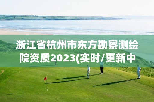 浙江省杭州市東方勘察測繪院資質(zhì)2023(實(shí)時(shí)/更新中)