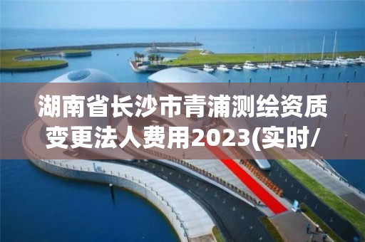 湖南省長沙市青浦測繪資質(zhì)變更法人費(fèi)用2023(實時/更新中)