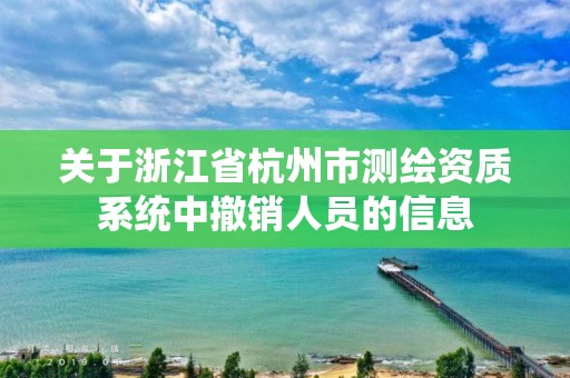 關(guān)于浙江省杭州市測(cè)繪資質(zhì)系統(tǒng)中撤銷人員的信息