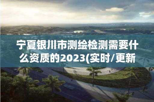 寧夏銀川市測繪檢測需要什么資質的2023(實時/更新中)