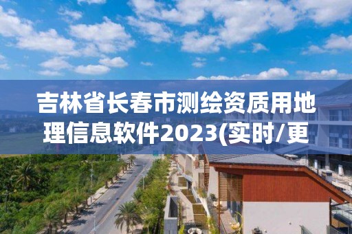 吉林省長春市測繪資質用地理信息軟件2023(實時/更新中)