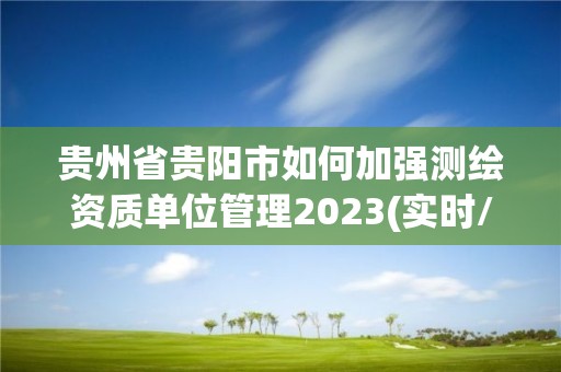 貴州省貴陽市如何加強測繪資質(zhì)單位管理2023(實時/更新中)