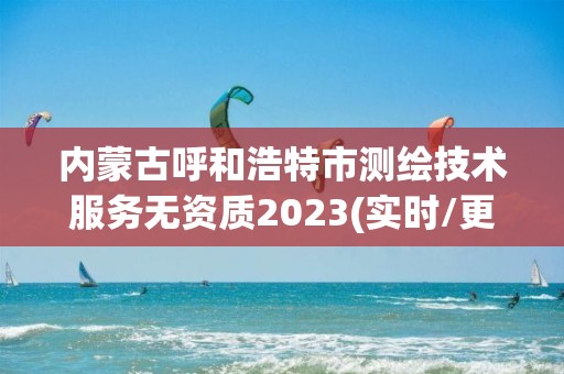 內蒙古呼和浩特市測繪技術服務無資質2023(實時/更新中)