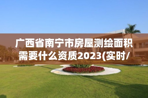 廣西省南寧市房屋測(cè)繪面積需要什么資質(zhì)2023(實(shí)時(shí)/更新中)