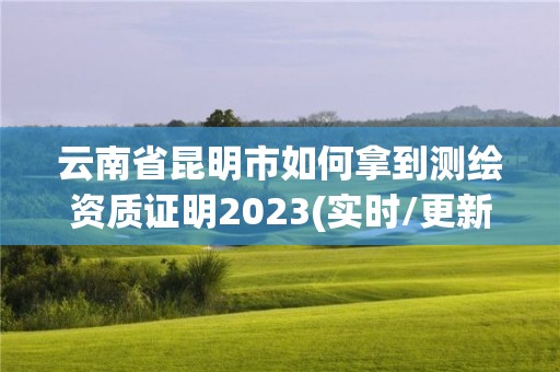 云南省昆明市如何拿到測繪資質證明2023(實時/更新中)