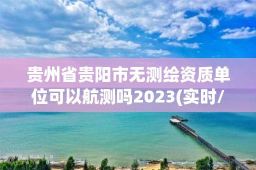 貴州省貴陽市無測繪資質單位可以航測嗎2023(實時/更新中)