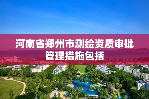 河南省鄭州市測繪資質審批管理措施包括