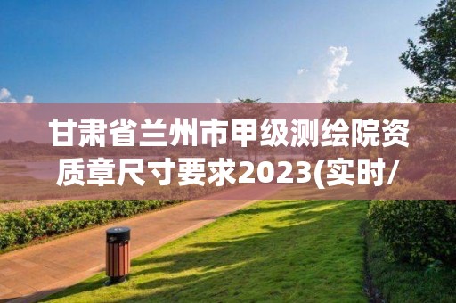 甘肅省蘭州市甲級測繪院資質章尺寸要求2023(實時/更新中)