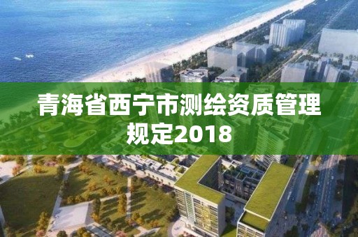 青海省西寧市測繪資質管理規定2018