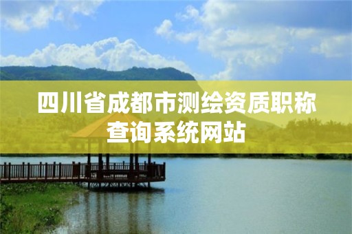 四川省成都市測繪資質(zhì)職稱查詢系統(tǒng)網(wǎng)站