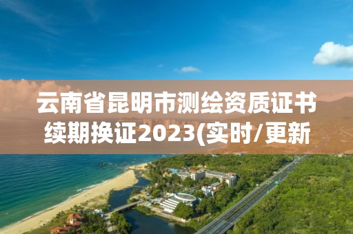 云南省昆明市測繪資質(zhì)證書續(xù)期換證2023(實(shí)時(shí)/更新中)