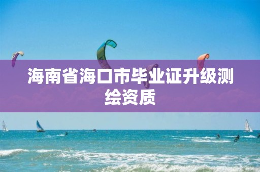 海南省海口市畢業證升級測繪資質