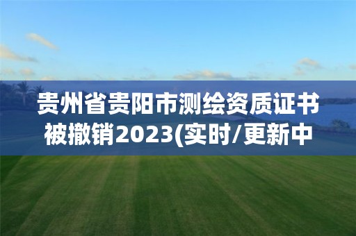 貴州省貴陽市測繪資質證書被撤銷2023(實時/更新中)