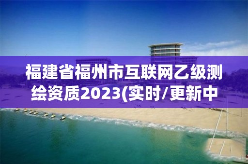 福建省福州市互聯網乙級測繪資質2023(實時/更新中)