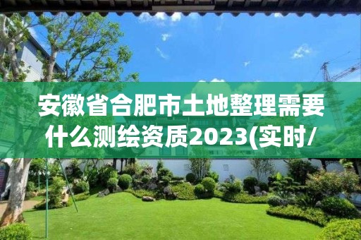 安徽省合肥市土地整理需要什么測繪資質2023(實時/更新中)