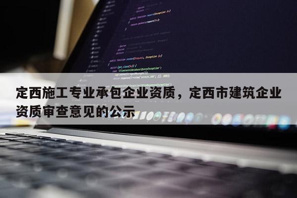 定西施工專業(yè)承包企業(yè)資質(zhì)，定西市建筑企業(yè)資質(zhì)審查意見的公示