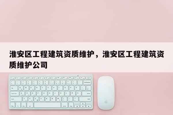 淮安區工程建筑資質維護，淮安區工程建筑資質維護公司