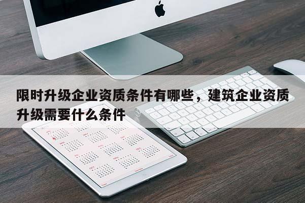 限時升級企業資質條件有哪些，建筑企業資質升級需要什么條件