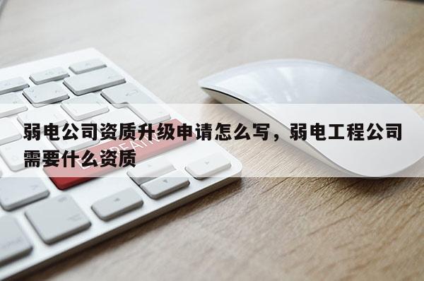 弱電公司資質升級申請怎么寫，弱電工程公司需要什么資質