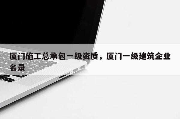 廈門施工總承包一級資質，廈門一級建筑企業名錄