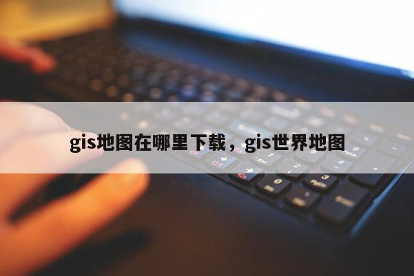 gis地圖在哪里下載，gis世界地圖