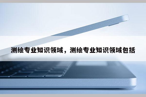 測繪專業知識領域，測繪專業知識領域包括